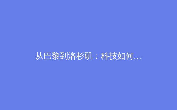 从巴黎到洛杉矶：科技如何重塑奥林匹克运动的未来叙事 - 3