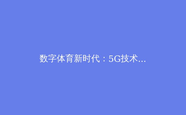 数字体育新时代：5G技术如何重塑竞技观赛与健康生活