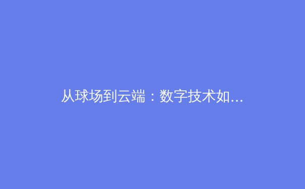 从球场到云端：数字技术如何重塑现代体育的观赛与互动生态 - 3