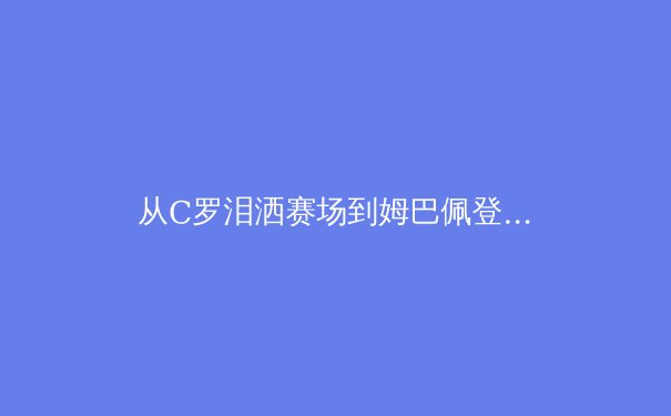 从C罗泪洒赛场到姆巴佩登基：数字化时代如何重塑足球巨星的价值生态 - 3