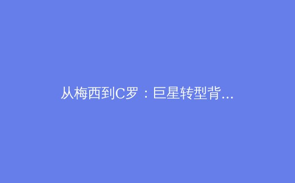 从梅西到C罗：巨星转型背后的体育商业密码与时代变革 - 3